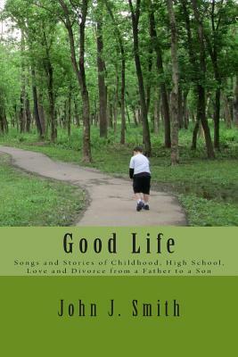 Good Life: Songs and Stories of Childhood, High School, Love and Divorce from a Father to a Son by John J. Smith