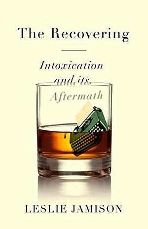 The Recovering: Intoxication and its Aftermath by Leslie Jamison, Leslie Jamison