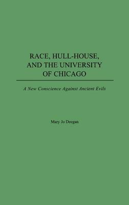 Race, Hull-House, and the University of Chicago: A New Conscience Against Ancient Evils by Mary Jo Deegan