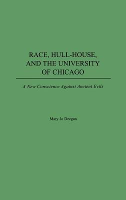 Race, Hull-House, and the University of Chicago: A New Conscience Against Ancient Evils by Mary Jo Deegan