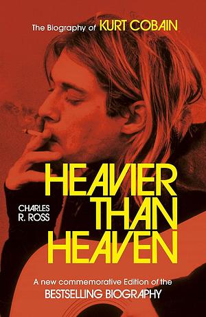 Heavier Than Heaven: The Biography of Kurt Cobain by Charles R. Cross