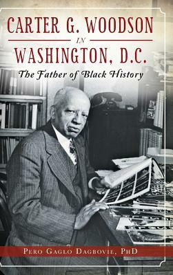 Carter G. Woodson in Washington, D.C.: The Father of Black History by Pero Gaglo Dagbovie
