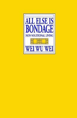 All Else Is Bondage: Non-Volutionary Living by Wei Wu Wei