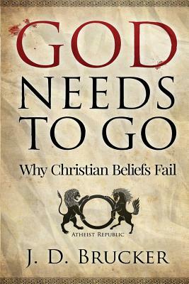 God Needs To Go: Why Christian Beliefs Fail by J. D. Brucker