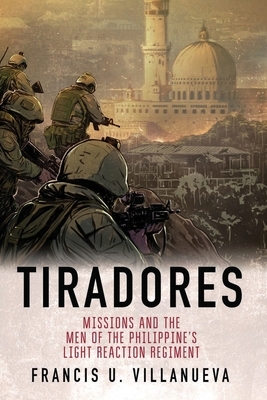Tiradores: Missions and the Men of the Philippine's Light Reaction Regiment by Francis U. Villanueva