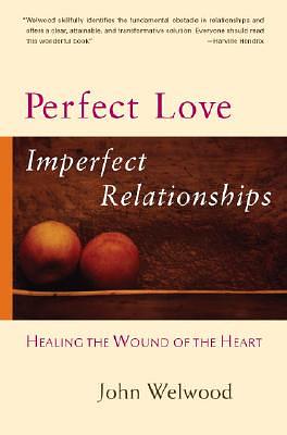 Perfect Love, Imperfect Relationships: Healing the Wound of the Heart by John Welwood