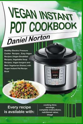 Vegan Instant Pot Cookbook: Healthy Electric Pressure Cooker Recipes, Easy Vegan Recipes (Vegan Breakfast Recipes, Vegetable Soup Recipes, and Mai by Daniel Norton