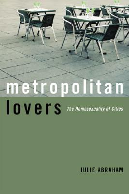 Metropolitan Lovers: The Homosexuality of Cities by Julie Abraham