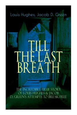 The TILL THE LAST BREATH - The Incredible True Story of Louis Hughes & Jacob D. Green's Attempts to Break Free: Thirty Years a Slave & Narrative of th by Jacob D. Green, Louis Hughes