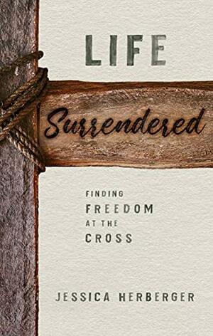 Life Surrendered: Finding Freedom at the Cross by Jessica Herberger