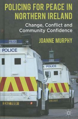 Policing for Peace in Northern Ireland: Change, Conflict and Community Confidence by J. Murphy