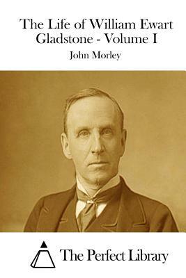 The Life of William Ewart Gladstone - Volume I by John Morley