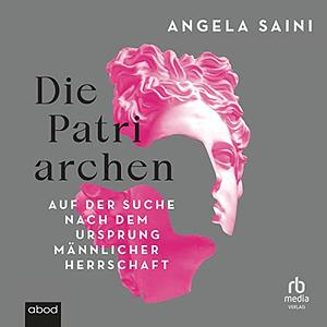 Die Patriarchen: Auf der Suche nach dem Ursprung männlicher Herrschaft by Angela Saini