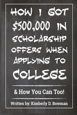 How I Got $500,000 in Scholarship Offers When Applying to College: & How You Can Too! by Kimberly Denise Bowman