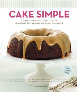 Cake Simple: Recipes for Bundt-Style Cakes from Classic Dark Chocolate to Luscious Lemon Basil by Christie Matheson, Alex Farnum