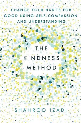The Kindness Method: Change Your Habits for Good Using Self-Compassion and Understanding by Shahroo Izadi