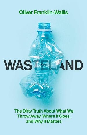 Wasteland: The Dirty Truth About What We Throw Away, Where It Goes, And Why It Matters by Oliver Franklin-Wallis, Oliver Franklin-Wallis