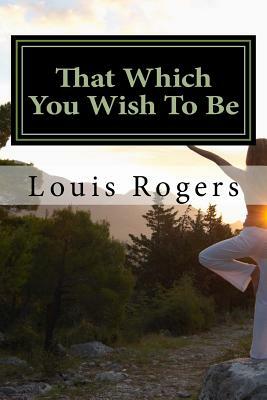 That Which You Wish To Be by Louis Rogers