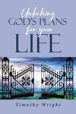Unlocking God's Plans for Your Life by Timothy Wright