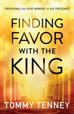 Finding Favor with the King: Preparing for Your Moment in His Presence by Tommy Tenney