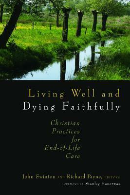 Living Well and Dying Faithfully: Christian Practices for End-of-Life Care by John Swinton, Richard Payne, Stanley Hauerwas