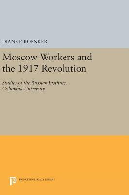 Moscow Workers and the 1917 Revolution: Studies of the Russian Institute, Columbia University by Diane P. Koenker