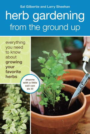 Herb Gardening from the Ground Up: Everything You Need to Know about Growing Your Favorite Herbs by Akiko Aoyagi, Sal Gilbertie, Larry Sheehan, Lauren Jarrett