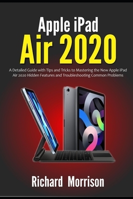 Apple iPad Air 2020: A Detailed Guide with Tips and Tricks to Mastering the New Apple iPad Air 2020 Hidden Features and Troubleshooting Com by Richard Morrison