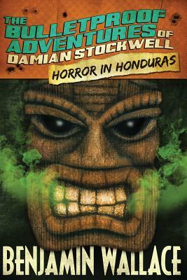 Horror in Honduras (The Bulletproof Adventures of Damian Stockwell) by Benjamin Wallace