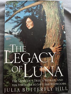 Legacy of Luna: The Story of a Tree, a Woman and the Struggle to Save the Redwoods by Julia Hill