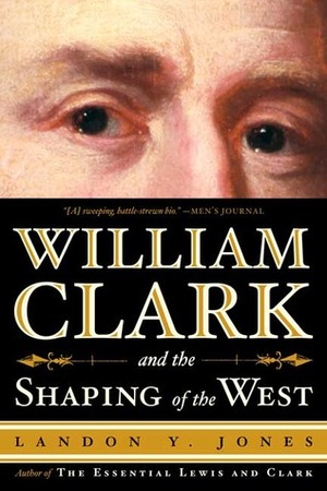 William Clark And The Shaping Of The West by Landon Y. Jones