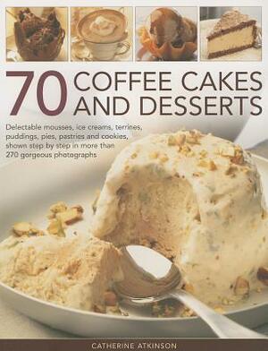 70 Coffee Cakes and Desserts: Delectable Mousses, Ice Creams, Terrines, Puddings, Pies, Pastries and Cookies, Shown Step by Step in More Than 270 Go by Catherine Atkinson