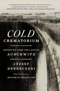 The Cold Crematorium: Reporting from the Land of Auschwitz by József Debreczeni