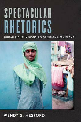 Spectacular Rhetorics: Human Rights Visions, Recognitions, Feminisms by Wendy Hesford