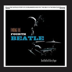 Finding The Fourth Beatle: The 23 drummers who put the beat behind the Fab Three by David Bedford, Garry Popper