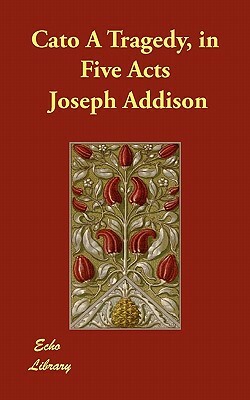 Cato A Tragedy, in Five Acts by Joseph Addison