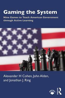 Gaming the System: Nine Games to Teach American Government Through Active Learning by Alexander H. Cohen, Jonathan J. Ring, John Alden