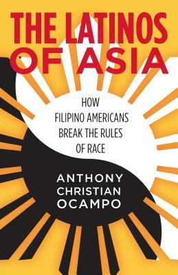 The Latinos of Asia: How Filipino Americans Break the Rules of Race by Anthony Christian Ocampo