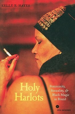 Holy Harlots: Femininity, Sexuality, and Black Magic in Brazil by Kelly E. Hayes