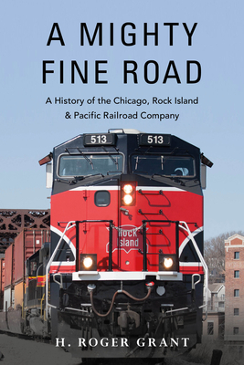 A Mighty Fine Road: A History of the Chicago, Rock Island & Pacific Railroad Company by H. Roger Grant