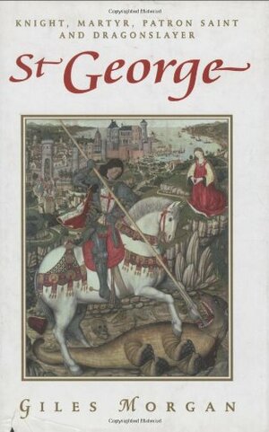 St. George: Knight, Martyr, Patron, Saint, and Dragonslayer by Giles Morgan