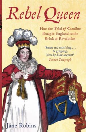 Rebel Queen: How The Trial Of Caroline Brought England To The Brink Of Revolution by Jane Robins