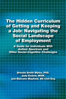 The Hidden Curriculum of Getting and Keeping a Job: Navigating the Social Landscape of Employment: A Guide for Individuals with Autism Spectrum and Ot by Msw Judy Endow, Bs Civil Eng Malcolm Mayfield, Brenda Smith Myles