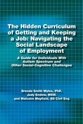 The Hidden Curriculum of Getting and Keeping a Job: Navigating the Social Landscape of Employment: A Guide for Individuals with Autism Spectrum and Ot by Msw Judy Endow, Bs Civil Eng Malcolm Mayfield, Brenda Smith Myles