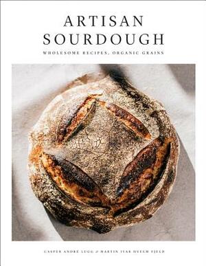 Artisan Sourdough: Wholesome Recipes, Organic Grains by Casper Andre Lugg, Martin Ivar Hveem Fjeld