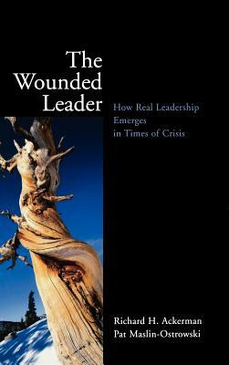 The Wounded Leader: How Real Leadership Emerges in Times of Crisis by Pat Maslin-Ostrowski, Richard H. Ackerman