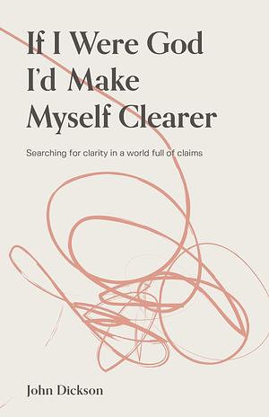 If I Were God I'd Make Myself Clearer by John Dickson, John Dickson