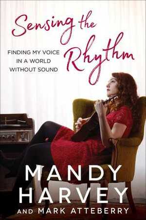 Sensing the Rhythm: Finding My Voice in a World Without Sound by Mandy Harvey, Mark Atteberry