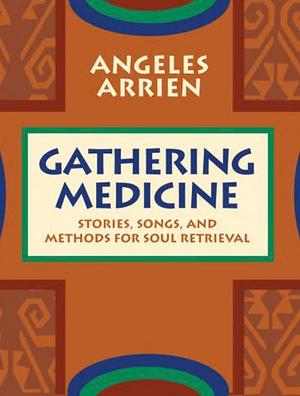 Gathering Medicine stories, song and methods for soul retrieval  by Angeles Arrien