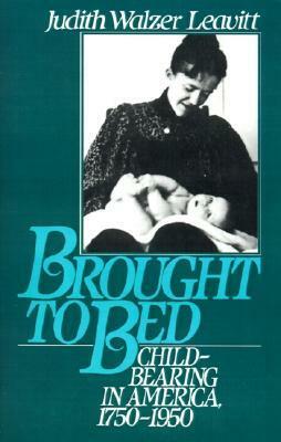 Brought to Bed: Childbearing in America 1750 to 1950 by Judith Walzer Leavitt